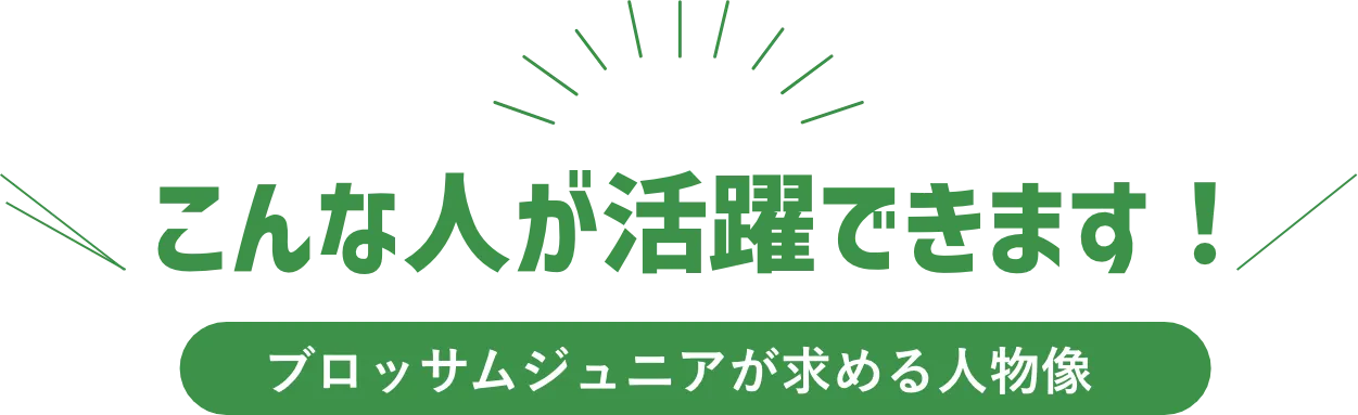 こんな人が活躍できます！ ブロッサムジュニアが求める人物像